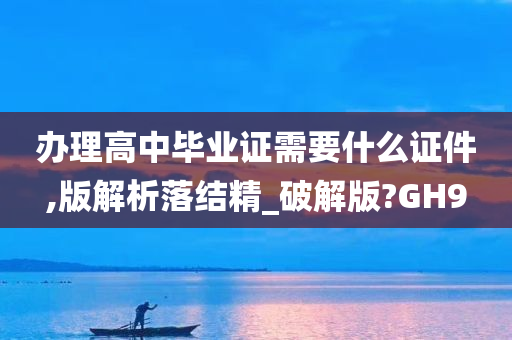 办理高中毕业证需要什么证件,版解析落结精_破解版?GH9