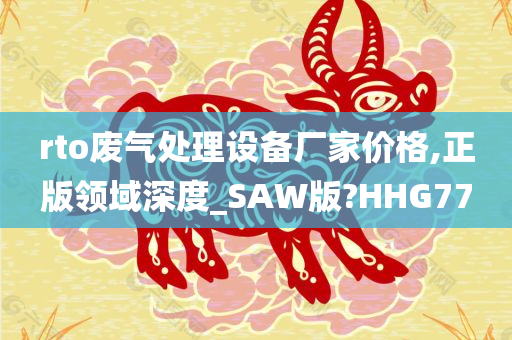 rto废气处理设备厂家价格,正版领域深度_SAW版?HHG77