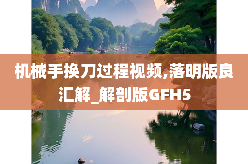 机械手换刀过程视频,落明版良汇解_解剖版GFH5