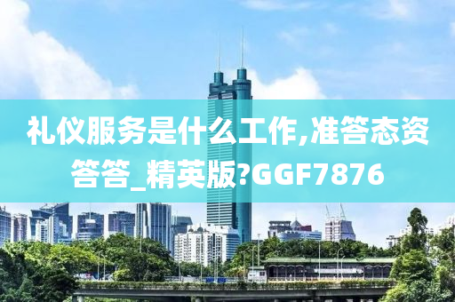 礼仪服务是什么工作,准答态资答答_精英版?GGF7876