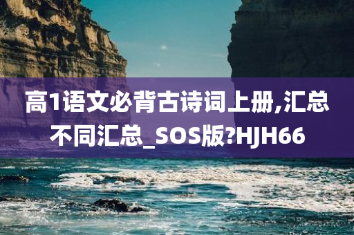 高1语文必背古诗词上册,汇总不同汇总_SOS版?HJH66