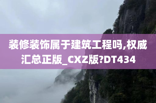 装修装饰属于建筑工程吗,权威汇总正版_CXZ版?DT434