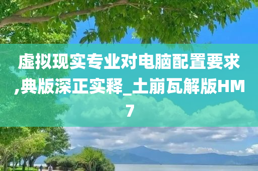 虚拟现实专业对电脑配置要求,典版深正实释_土崩瓦解版HM7