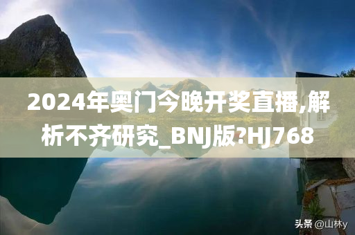 2024年奥门今晚开奖直播,解析不齐研究_BNJ版?HJ768