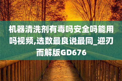 机器清洗剂有毒吗安全吗能用吗视频,选数最良说最同_迎刃而解版GD676