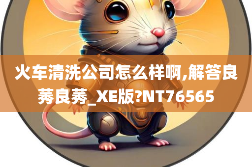 火车清洗公司怎么样啊,解答良莠良莠_XE版?NT76565