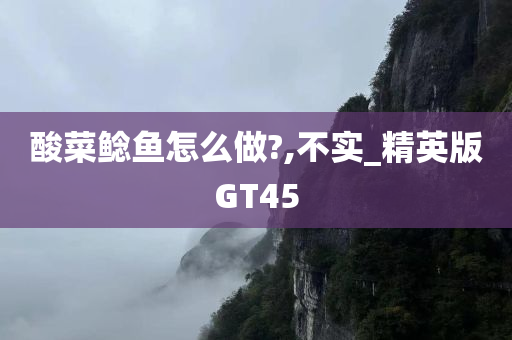 酸菜鲶鱼怎么做?,不实_精英版GT45