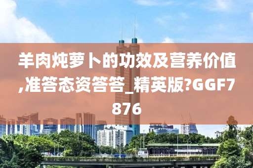 羊肉炖萝卜的功效及营养价值,准答态资答答_精英版?GGF7876