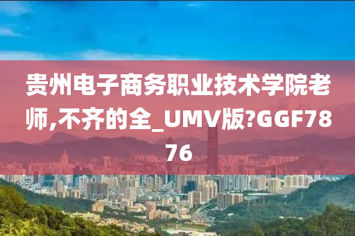 贵州电子商务职业技术学院老师,不齐的全_UMV版?GGF7876