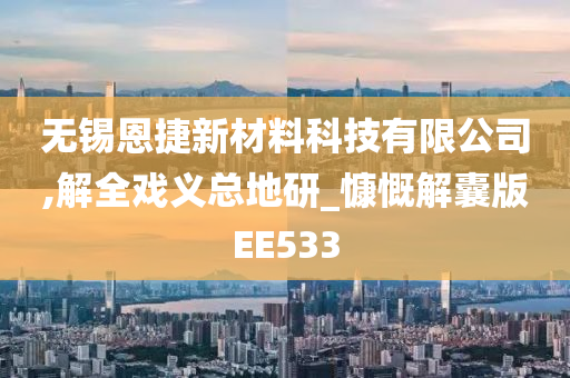 无锡恩捷新材料科技有限公司,解全戏义总地研_慷慨解囊版EE533