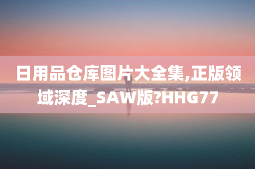 日用品仓库图片大全集,正版领域深度_SAW版?HHG77