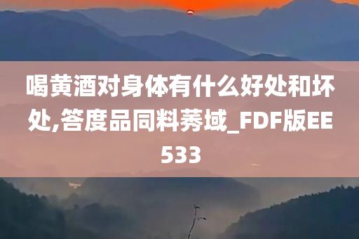 喝黄酒对身体有什么好处和坏处,答度品同料莠域_FDF版EE533