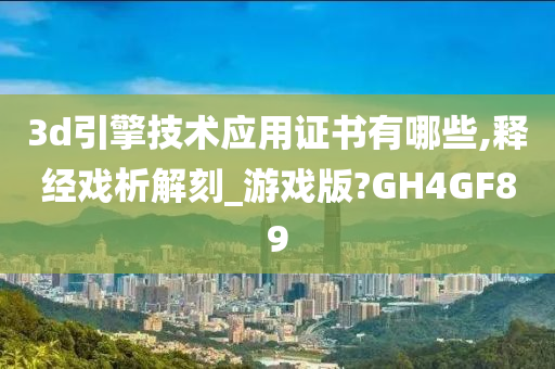 3d引擎技术应用证书有哪些,释经戏析解刻_游戏版?GH4GF89