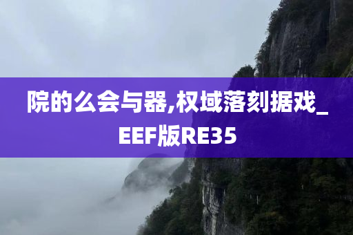 院的么会与器,权域落刻据戏_EEF版RE35