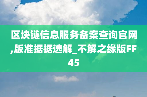 区块链信息服务备案查询官网,版准据据选解_不解之缘版FF45