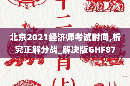 北京2021经济师考试时间,析究正解分战_解决版GHF87