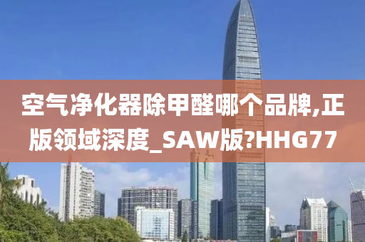 空气净化器除甲醛哪个品牌,正版领域深度_SAW版?HHG77