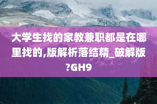 大学生找的家教兼职都是在哪里找的,版解析落结精_破解版?GH9