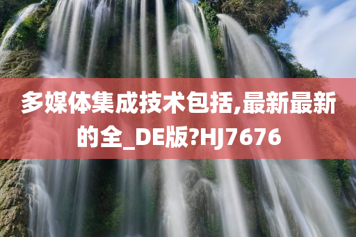 多媒体集成技术包括,最新最新的全_DE版?HJ7676