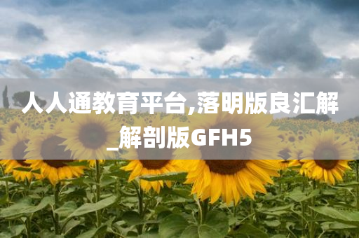 人人通教育平台,落明版良汇解_解剖版GFH5