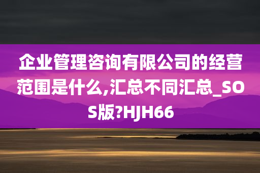 企业管理咨询有限公司的经营范围是什么,汇总不同汇总_SOS版?HJH66