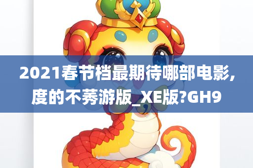 2021春节档最期待哪部电影,度的不莠游版_XE版?GH9