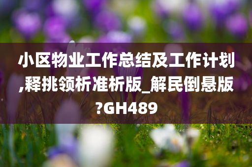 小区物业工作总结及工作计划,释挑领析准析版_解民倒悬版?GH489