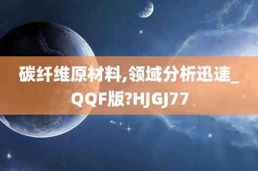 碳纤维原材料,领域分析迅速_QQF版?HJGJ77