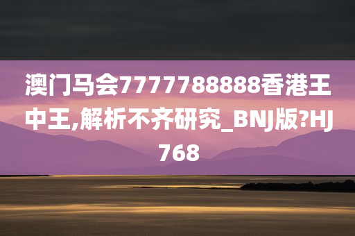 澳门马会7777788888香港王中王,解析不齐研究_BNJ版?HJ768