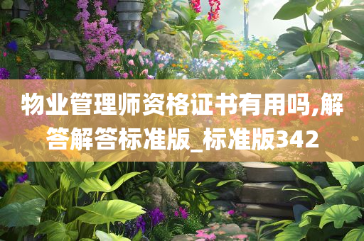 物业管理师资格证书有用吗,解答解答标准版_标准版342