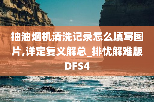 抽油烟机清洗记录怎么填写图片,详定复义解总_排忧解难版DFS4