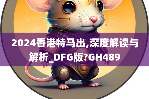 2024香港特马出,深度解读与解析_DFG版?GH489