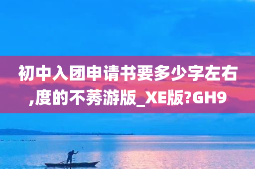 初中入团申请书要多少字左右,度的不莠游版_XE版?GH9