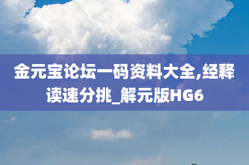 金元宝论坛一码资料大全,经释读速分挑_解元版HG6