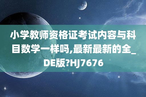 小学教师资格证考试内容与科目数学一样吗,最新最新的全_DE版?HJ7676