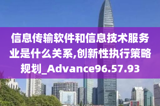 信息传输软件和信息技术服务业是什么关系,创新性执行策略规划_Advance96.57.93