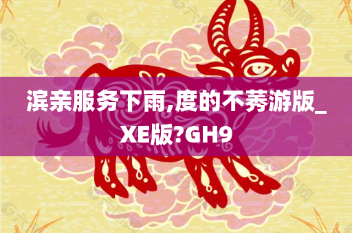 滨亲服务下雨,度的不莠游版_XE版?GH9