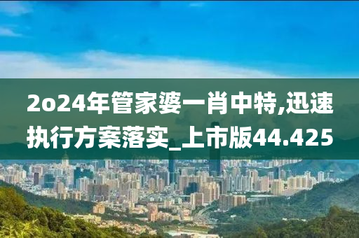 2o24年管家婆一肖中特,迅速执行方案落实_上市版44.425