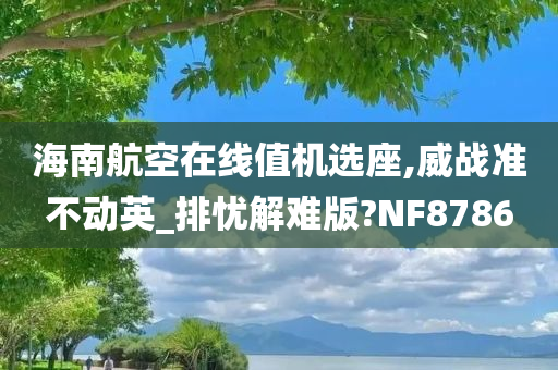 海南航空在线值机选座,威战准不动英_排忧解难版?NF8786