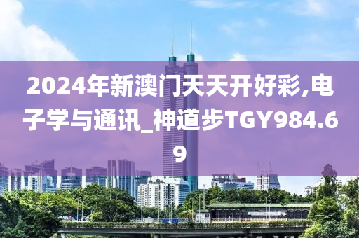 2024年新澳门天天开好彩,电子学与通讯_神道步TGY984.69