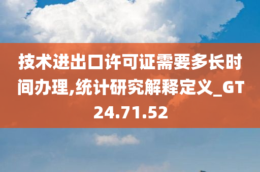 技术进出口许可证需要多长时间办理,统计研究解释定义_GT24.71.52