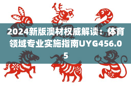 2024新版澳材权威解读：体育领域专业实施指南UYG456.05