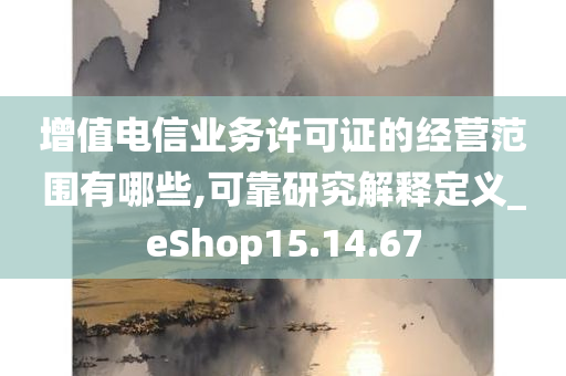 增值电信业务许可证的经营范围有哪些,可靠研究解释定义_eShop15.14.67