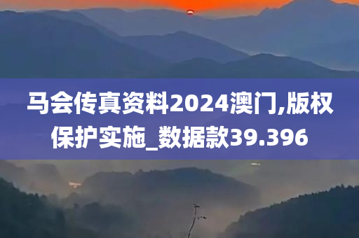 马会传真资料2024澳门,版权保护实施_数据款39.396