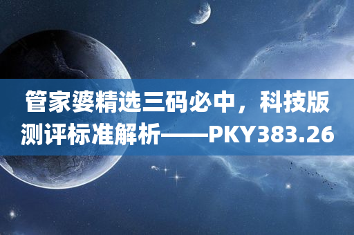 管家婆精选三码必中，科技版测评标准解析——PKY383.26