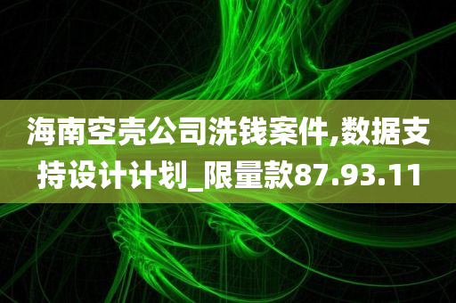 海南空壳公司洗钱案件,数据支持设计计划_限量款87.93.11