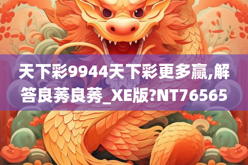 天下彩9944天下彩更多赢,解答良莠良莠_XE版?NT76565