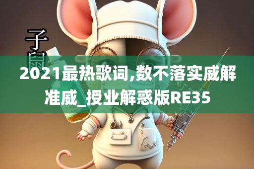 2021最热歌词,数不落实威解准威_授业解惑版RE35