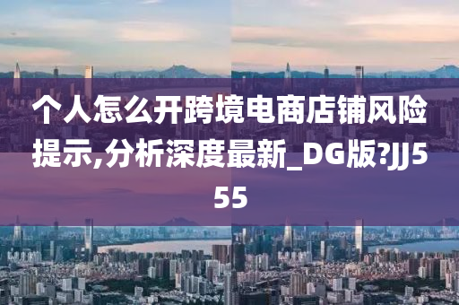 个人怎么开跨境电商店铺风险提示,分析深度最新_DG版?JJ555