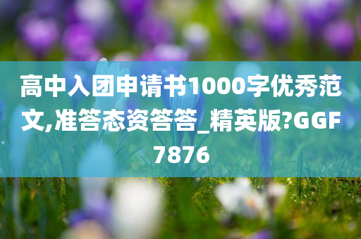 高中入团申请书1000字优秀范文,准答态资答答_精英版?GGF7876